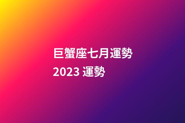 巨蟹座七月運勢2023 運勢-第1張-星座運勢-玄機派